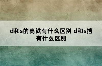 d和s的高铁有什么区别 d和s挡有什么区别